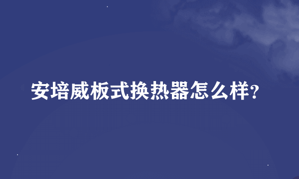 安培威板式换热器怎么样？