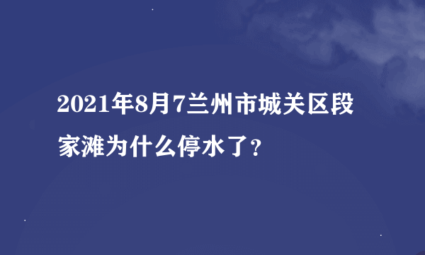 2021年8月7兰州市城关区段家滩为什么停水了？