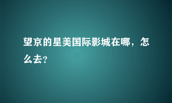 望京的星美国际影城在哪，怎么去？