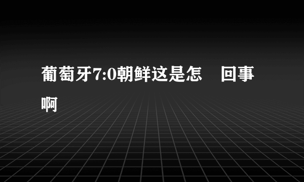 葡萄牙7:0朝鲜这是怎麼回事啊