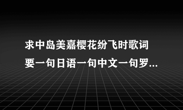 求中岛美嘉樱花纷飞时歌词 要一句日语一句中文一句罗马文 。