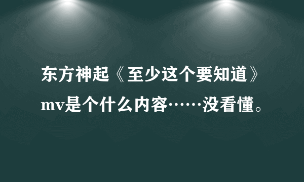 东方神起《至少这个要知道》mv是个什么内容……没看懂。