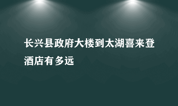 长兴县政府大楼到太湖喜来登酒店有多远