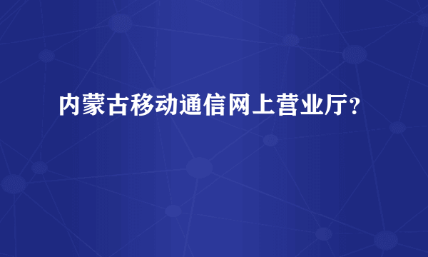 内蒙古移动通信网上营业厅？