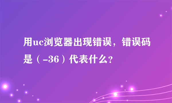 用uc浏览器出现错误，错误码是（-36）代表什么？