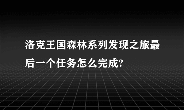 洛克王国森林系列发现之旅最后一个任务怎么完成?