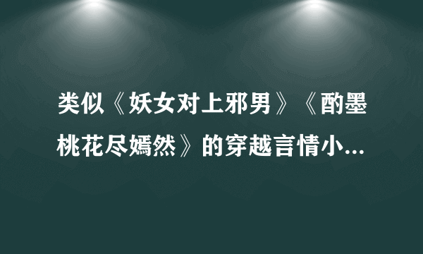 类似《妖女对上邪男》《酌墨桃花尽嫣然》的穿越言情小说，男女主都绝对深情，没有误会，没有犹豫，1对1。