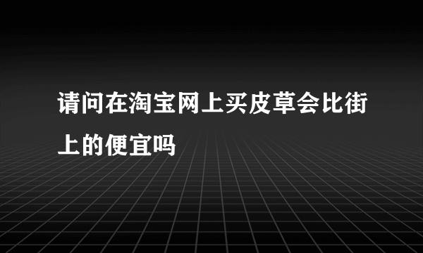 请问在淘宝网上买皮草会比街上的便宜吗