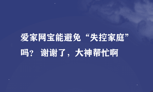 爱家网宝能避免“失控家庭”吗？ 谢谢了，大神帮忙啊