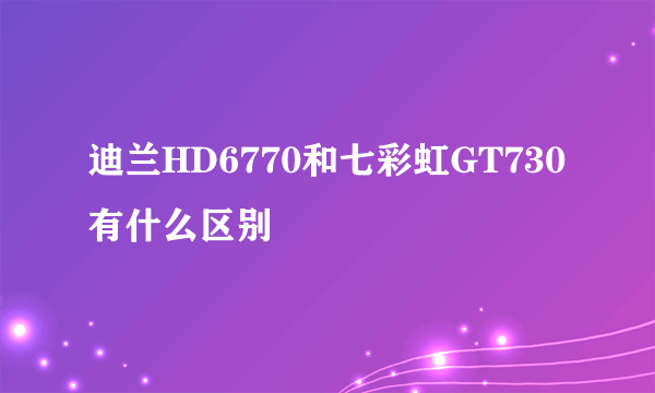 迪兰HD6770和七彩虹GT730有什么区别