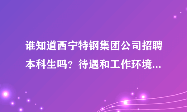 谁知道西宁特钢集团公司招聘本科生吗？待遇和工作环境怎么样啊？