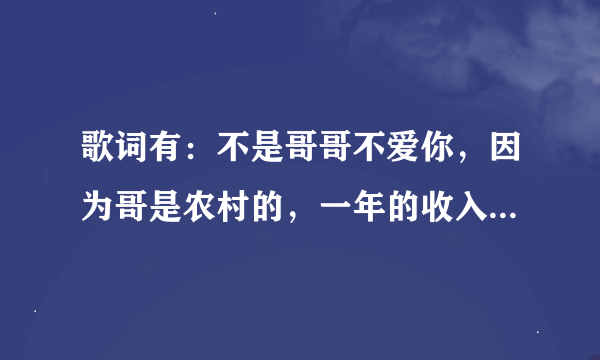 歌词有：不是哥哥不爱你，因为哥是农村的，一年的收入只够养活自己。