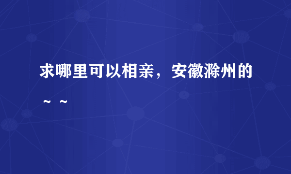 求哪里可以相亲，安徽滁州的～～