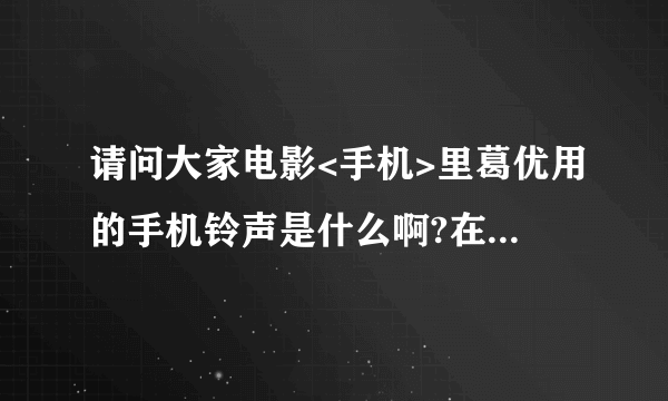 请问大家电影<手机>里葛优用的手机铃声是什么啊?在哪里可以免费下载呀?