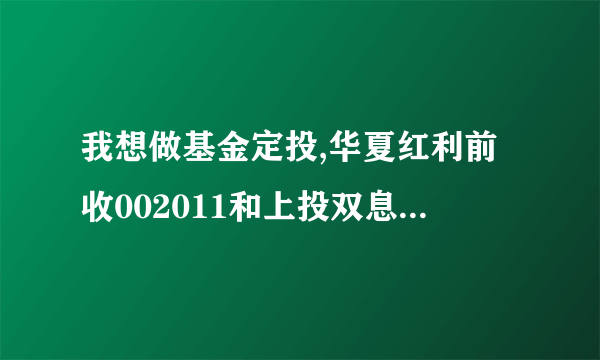 我想做基金定投,华夏红利前收002011和上投双息373010哪个比较好些?