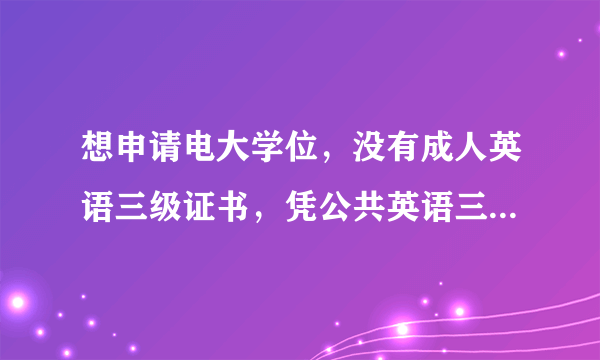 想申请电大学位，没有成人英语三级证书，凭公共英语三级证书（PETS）可申请电大的学位证吗？