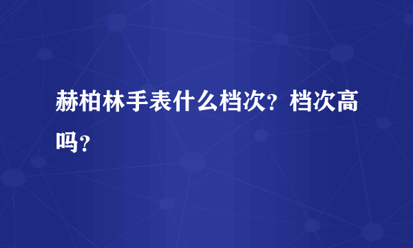 赫柏林手表什么档次？档次高吗？