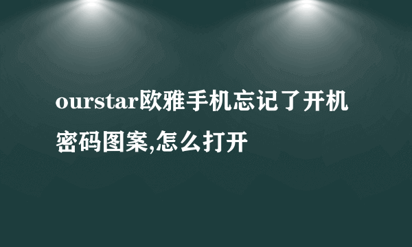 ourstar欧雅手机忘记了开机密码图案,怎么打开