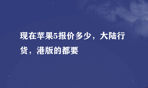 现在苹果5报价多少，大陆行货，港版的都要