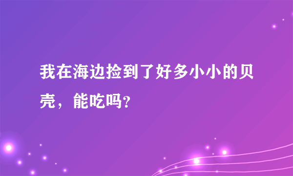 我在海边捡到了好多小小的贝壳，能吃吗？