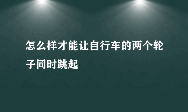 怎么样才能让自行车的两个轮子同时跳起