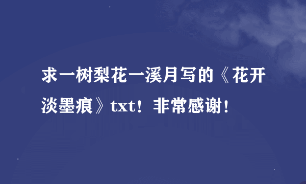 求一树梨花一溪月写的《花开淡墨痕》txt！非常感谢！