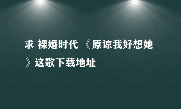 求 裸婚时代 《原谅我好想她》这歌下载地址