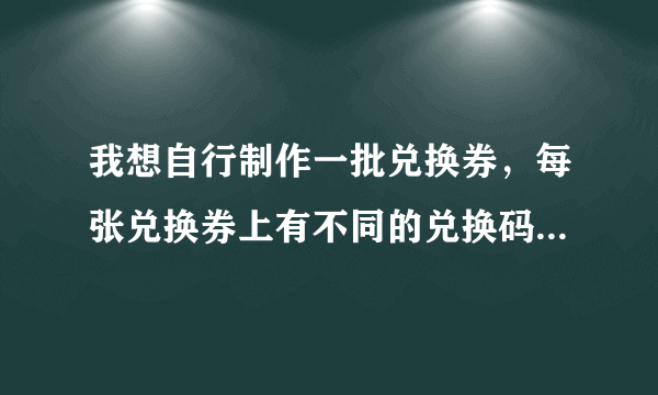 我想自行制作一批兑换券，每张兑换券上有不同的兑换码，我该如何操作？