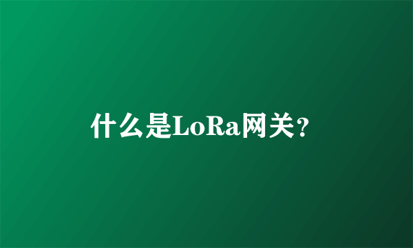 什么是LoRa网关？