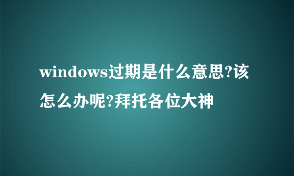 windows过期是什么意思?该怎么办呢?拜托各位大神