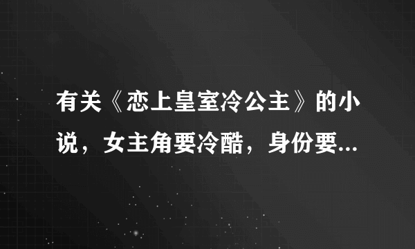 有关《恋上皇室冷公主》的小说，女主角要冷酷，身份要是皇室的，隐瞒去身份上学的，谢谢