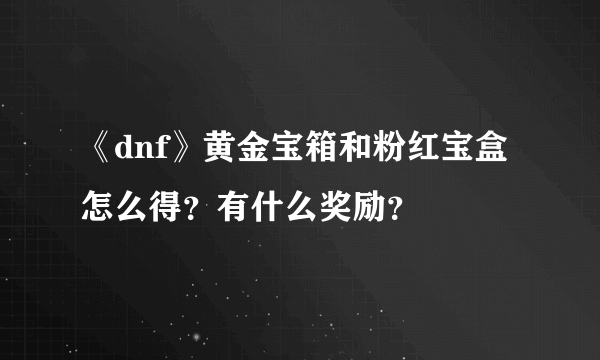 《dnf》黄金宝箱和粉红宝盒怎么得？有什么奖励？