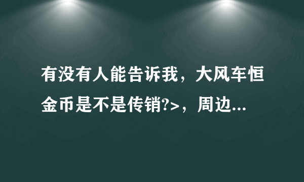 有没有人能告诉我，大风车恒金币是不是传销?>，周边很多人在玩这个，