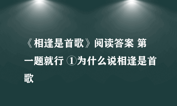 《相逢是首歌》阅读答案 第一题就行 ①为什么说相逢是首歌