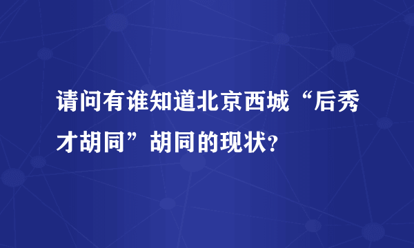 请问有谁知道北京西城“后秀才胡同”胡同的现状？