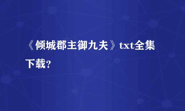 《倾城郡主御九夫》txt全集下载？