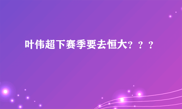 叶伟超下赛季要去恒大？？？