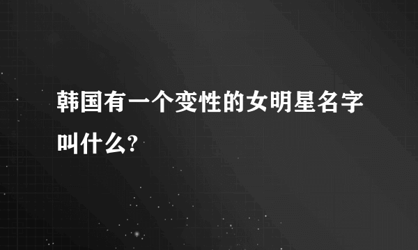 韩国有一个变性的女明星名字叫什么?