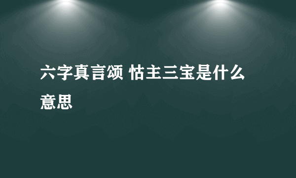 六字真言颂 怙主三宝是什么意思