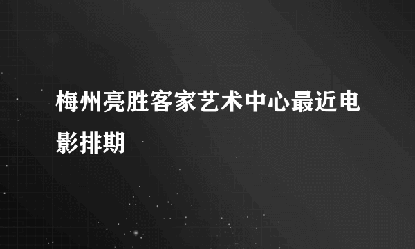 梅州亮胜客家艺术中心最近电影排期