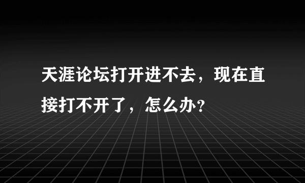 天涯论坛打开进不去，现在直接打不开了，怎么办？