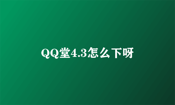 QQ堂4.3怎么下呀