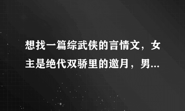 想找一篇综武侠的言情文，女主是绝代双骄里的邀月，男主是穿过去的，男主不会武功是朝廷的人，然后男主还