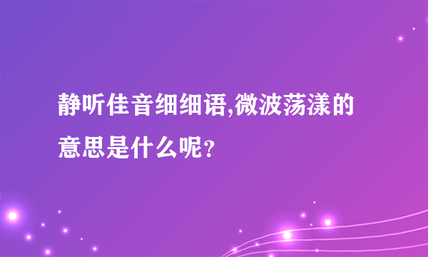 静听佳音细细语,微波荡漾的意思是什么呢？