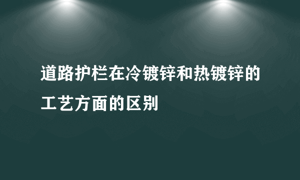 道路护栏在冷镀锌和热镀锌的工艺方面的区别