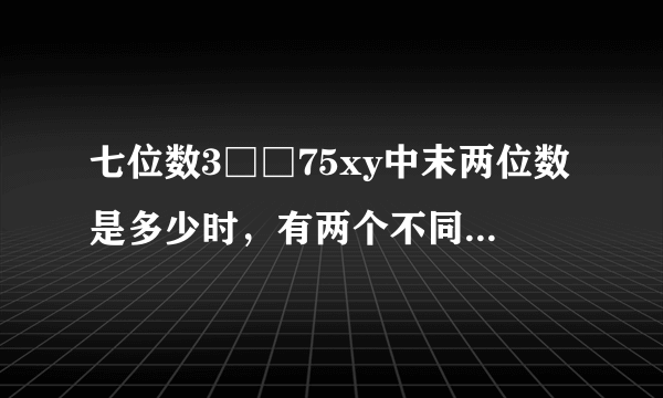 七位数3□□75xy中末两位数是多少时，有两个不同的七位数3□□75xy能被99整除