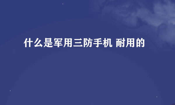 什么是军用三防手机 耐用的