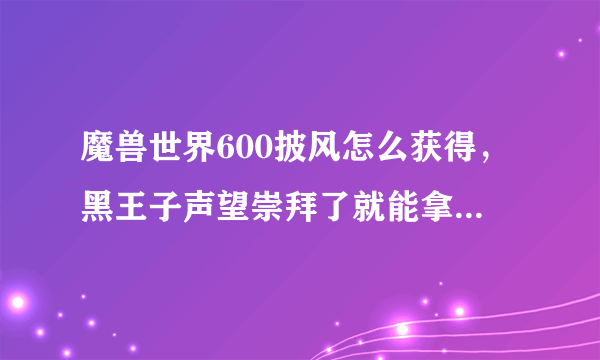 魔兽世界600披风怎么获得，黑王子声望崇拜了就能拿披风了么？不能的话，，后面还有几个任务啊，，求大