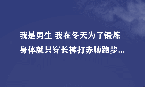 我是男生 我在冬天为了锻炼身体就只穿长裤打赤膊跑步可以吗？