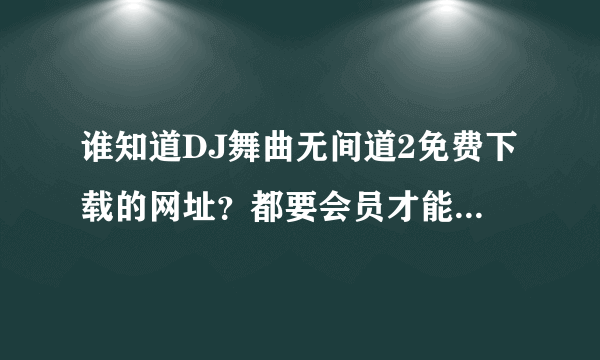 谁知道DJ舞曲无间道2免费下载的网址？都要会员才能下 有免费的朋友说一下